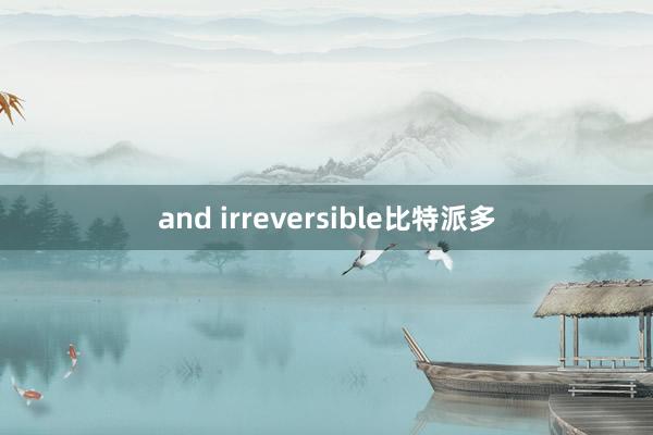 and irreversible比特派多