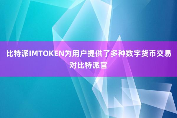 比特派IMTOKEN为用户提供了多种数字货币交易对比特派官