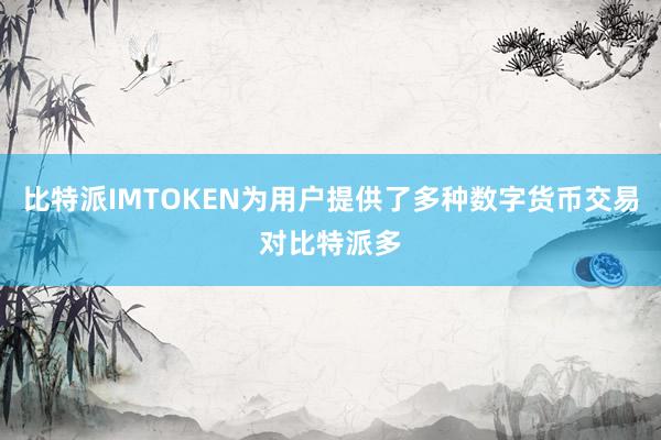 比特派IMTOKEN为用户提供了多种数字货币交易对比特派多