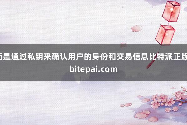 而是通过私钥来确认用户的身份和交易信息比特派正版，bitepai.com