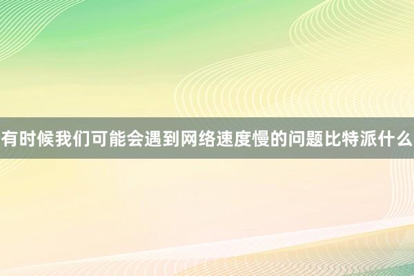 有时候我们可能会遇到网络速度慢的问题比特派什么