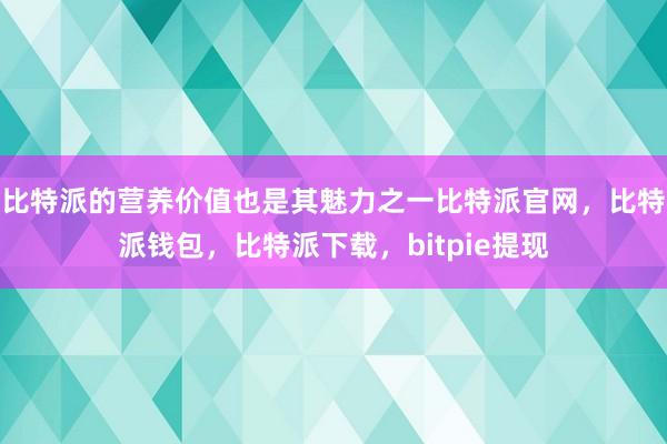 比特派的营养价值也是其魅力之一比特派官网，比特派钱包，比特派下载，bitpie提现