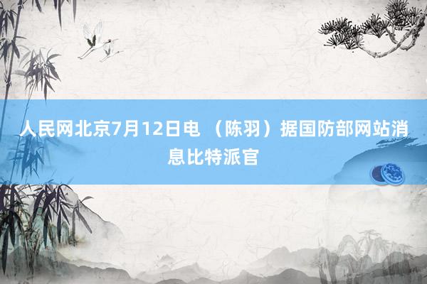 人民网北京7月12日电 （陈羽）据国防部网站消息比特派官