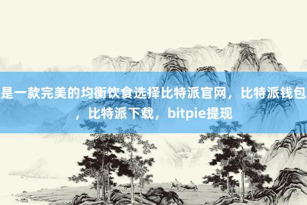 是一款完美的均衡饮食选择比特派官网，比特派钱包，比特派下载，bitpie提现