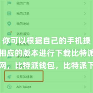 你可以根据自己的手机操作系统选择相应的版本进行下载比特派官网，比特派钱包，比特派下载，bitpie提现