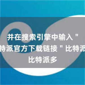 并在搜索引擎中输入＂比特派官方下载链接＂比特派多