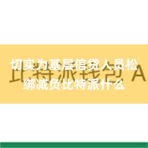 切实为基层信贷人员松绑减负比特派什么