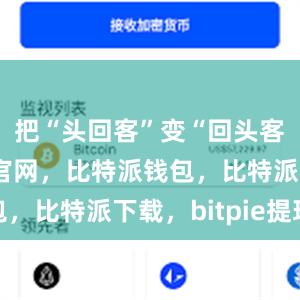 把“头回客”变“回头客”比特派官网，比特派钱包，比特派下载，bitpie提现