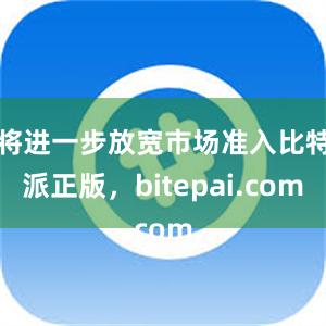 将进一步放宽市场准入比特派正版，bitepai.com