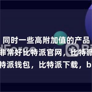 同时一些高附加值的产品增长势头也非常好比特派官网，比特派钱包，比特派下载，bitpie提现