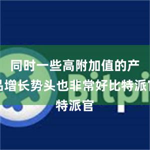 同时一些高附加值的产品增长势头也非常好比特派官