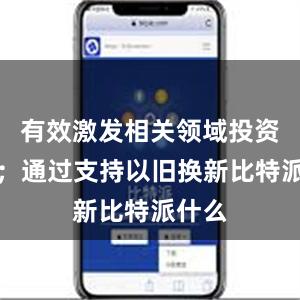 有效激发相关领域投资需求；通过支持以旧换新比特派什么