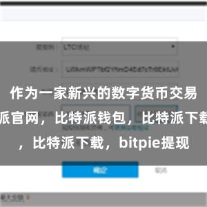 作为一家新兴的数字货币交易平台比特派官网，比特派钱包，比特派下载，bitpie提现