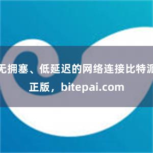 无拥塞、低延迟的网络连接比特派正版，bitepai.com